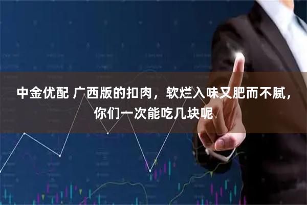 中金优配 广西版的扣肉，软烂入味又肥而不腻，你们一次能吃几块呢