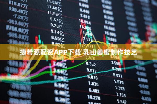 捷希源配资APP下载 乳山姜蜜制作技艺