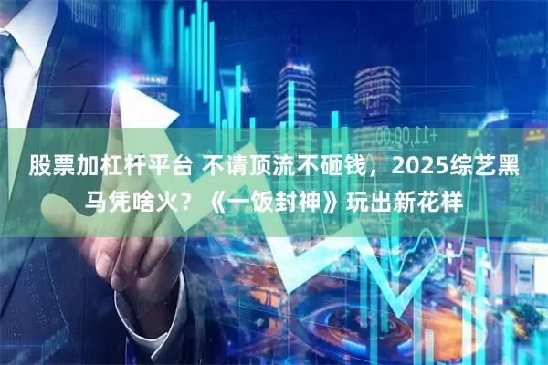 股票加杠杆平台 不请顶流不砸钱，2025综艺黑马凭啥火？《一饭封神》玩出新花样