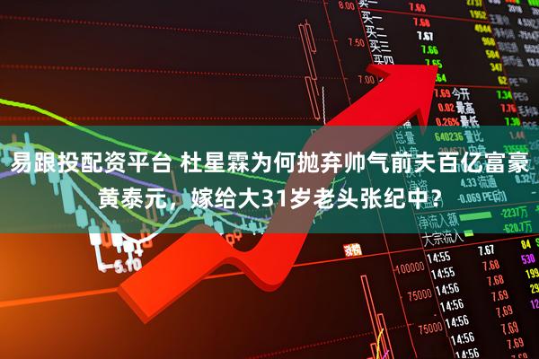 易跟投配资平台 杜星霖为何抛弃帅气前夫百亿富豪黄泰元，嫁给大31岁老头张纪中？