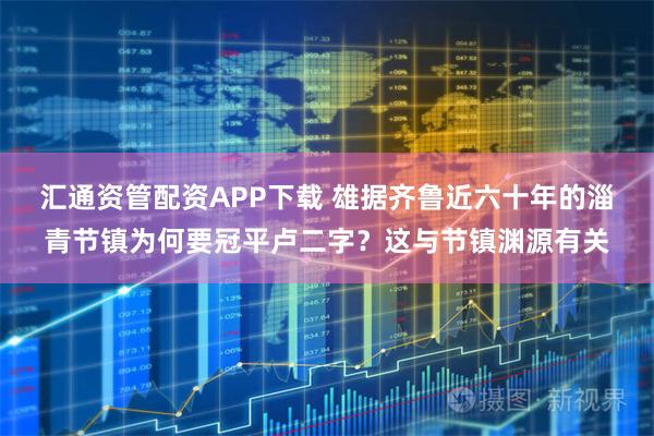 汇通资管配资APP下载 雄据齐鲁近六十年的淄青节镇为何要冠平卢二字？这与节镇渊源有关