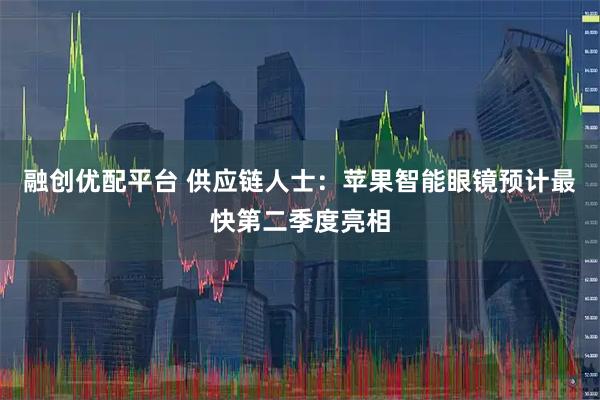融创优配平台 供应链人士：苹果智能眼镜预计最快第二季度亮相