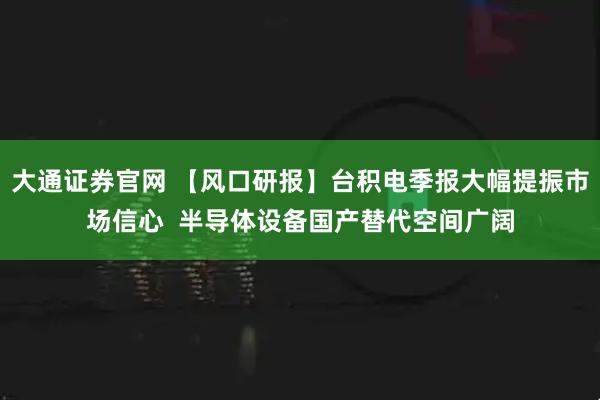 大通证券官网 【风口研报】台积电季报大幅提振市场信心  半导体设备国产替代空间广阔