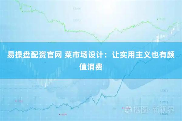 易操盘配资官网 菜市场设计：让实用主义也有颜值消费