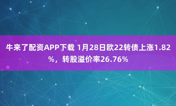 牛来了配资APP下载 1月28日欧22转债上涨1.82%，转股溢价率26.76%