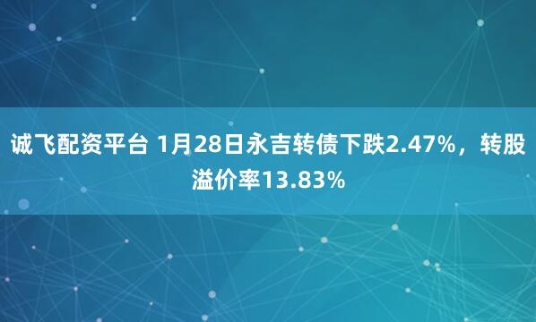 诚飞配资平台 1月28日永吉转债下跌2.47%，转股溢价率13.83%