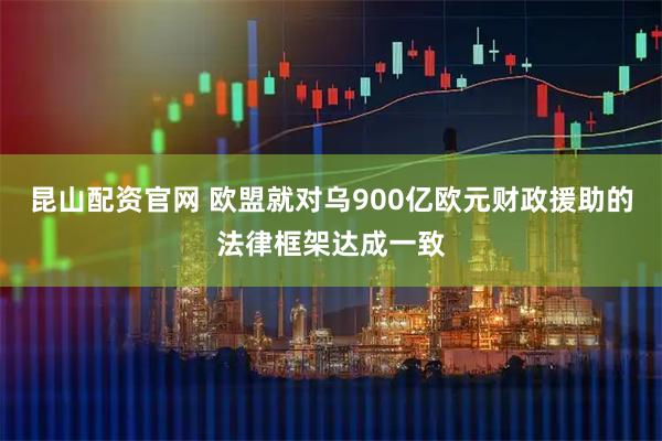 昆山配资官网 欧盟就对乌900亿欧元财政援助的法律框架达成一致