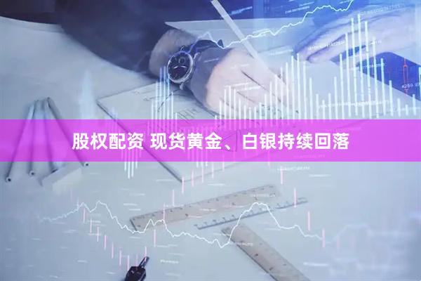 股权配资 现货黄金、白银持续回落
