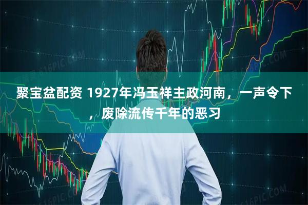 聚宝盆配资 1927年冯玉祥主政河南，一声令下，废除流传千年的恶习