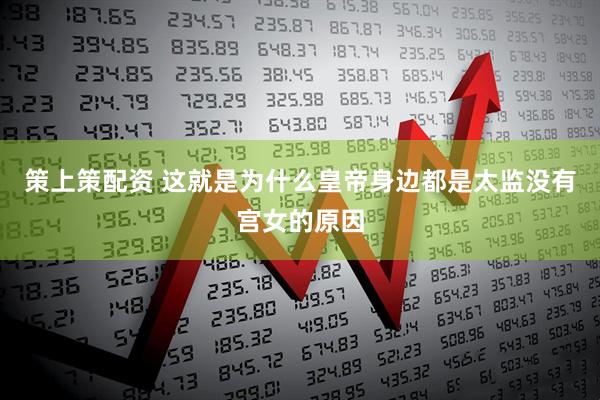 策上策配资 这就是为什么皇帝身边都是太监没有宫女的原因
