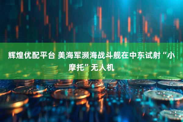 辉煌优配平台 美海军濒海战斗舰在中东试射“小摩托”无人机