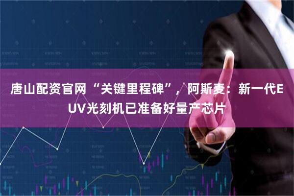 唐山配资官网 “关键里程碑”，阿斯麦：新一代EUV光刻机已准备好量产芯片