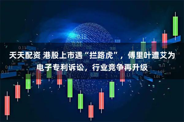 天天配资 港股上市遇“拦路虎”，傅里叶遭艾为电子专利诉讼，行业竞争再升级
