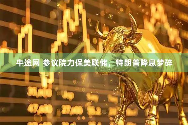 牛途网 参议院力保美联储，特朗普降息梦碎