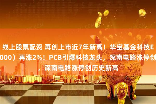 线上股票配资 再创上市近7年新高！华宝基金科技ETF（515000）再涨2%！PCB引爆科技龙头，深南电路涨停创历史新高