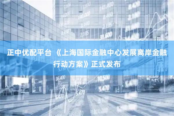 正中优配平台 《上海国际金融中心发展离岸金融行动方案》正式发布
