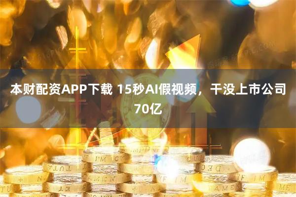本财配资APP下载 15秒AI假视频,干没上市公司70亿