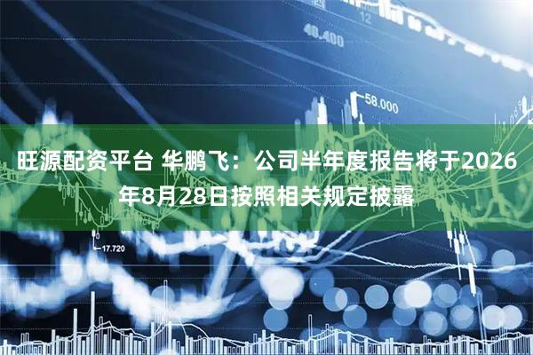 旺源配资平台 华鹏飞：公司半年度报告将于2026年8月28日按照相关规定披露