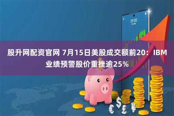 股升网配资官网 7月15日美股成交额前20：IBM业绩预警股价重挫逾25%