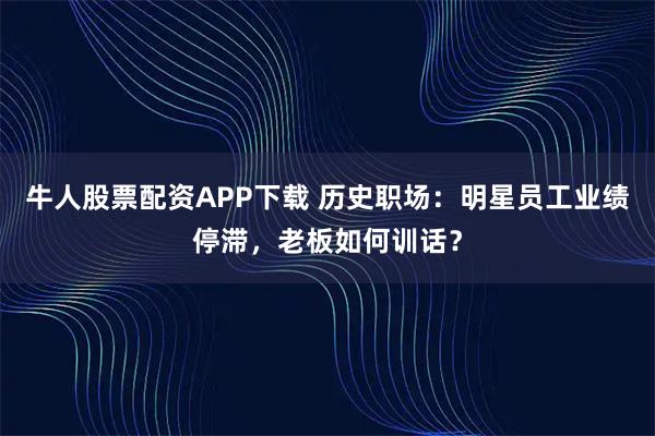 牛人股票配资APP下载 历史职场：明星员工业绩停滞，老板如何训话？