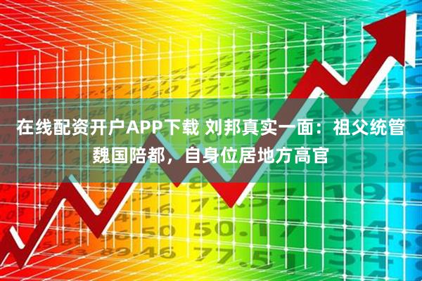 在线配资开户APP下载 刘邦真实一面：祖父统管魏国陪都，自身位居地方高官
