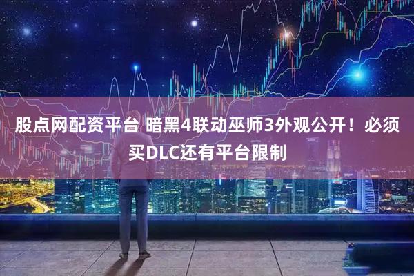 股点网配资平台 暗黑4联动巫师3外观公开！必须买DLC还有平台限制