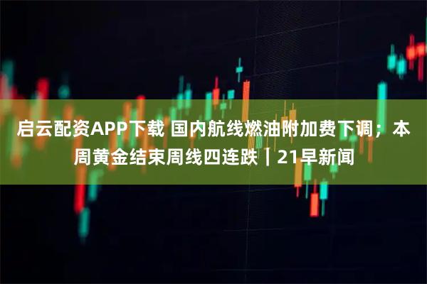 启云配资APP下载 国内航线燃油附加费下调；本周黄金结束周线四连跌｜21早新闻