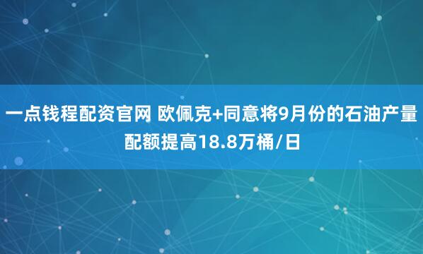一点钱程配资官网 欧佩克+同意将9月份的石油产量配额提高18.8万桶/日