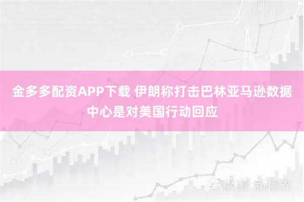 金多多配资APP下载 伊朗称打击巴林亚马逊数据中心是对美国行动回应
